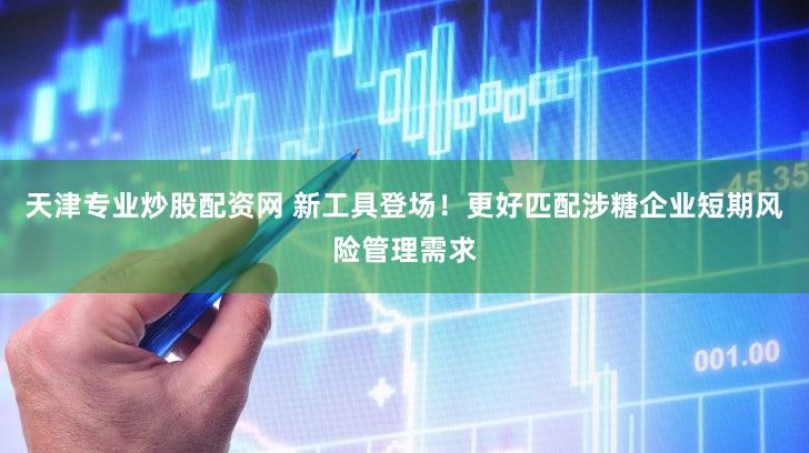 天津专业炒股配资网 新工具登场！更好匹配涉糖企业短期风险管理需求