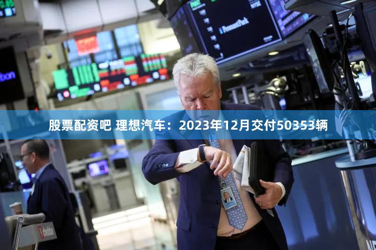 股票配资吧 理想汽车：2023年12月交付50353辆