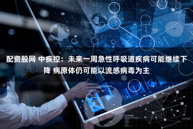 配资股网 中疾控：未来一周急性呼吸道疾病可能继续下降 病原体仍可能以流感病毒为主