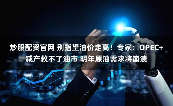炒股配资官网 别指望油价走高！专家：OPEC+减产救不了油市 明年原油需求将崩溃