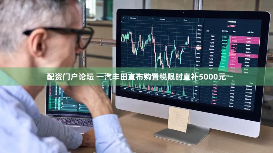 配资门户论坛 一汽丰田宣布购置税限时直补5000元