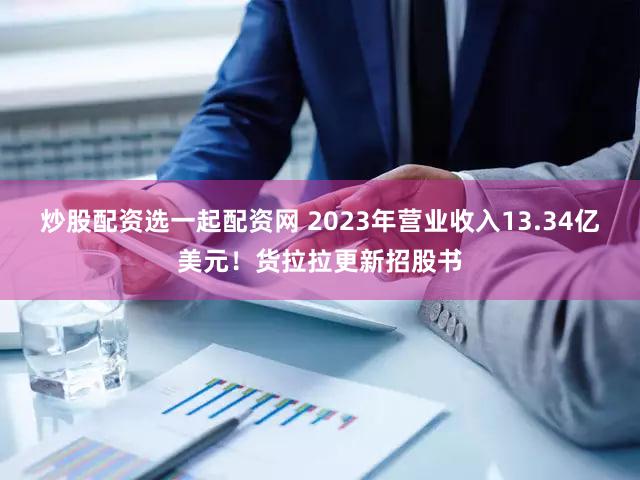 炒股配资选一起配资网 2023年营业收入13.34亿美元！货拉拉更新招股书