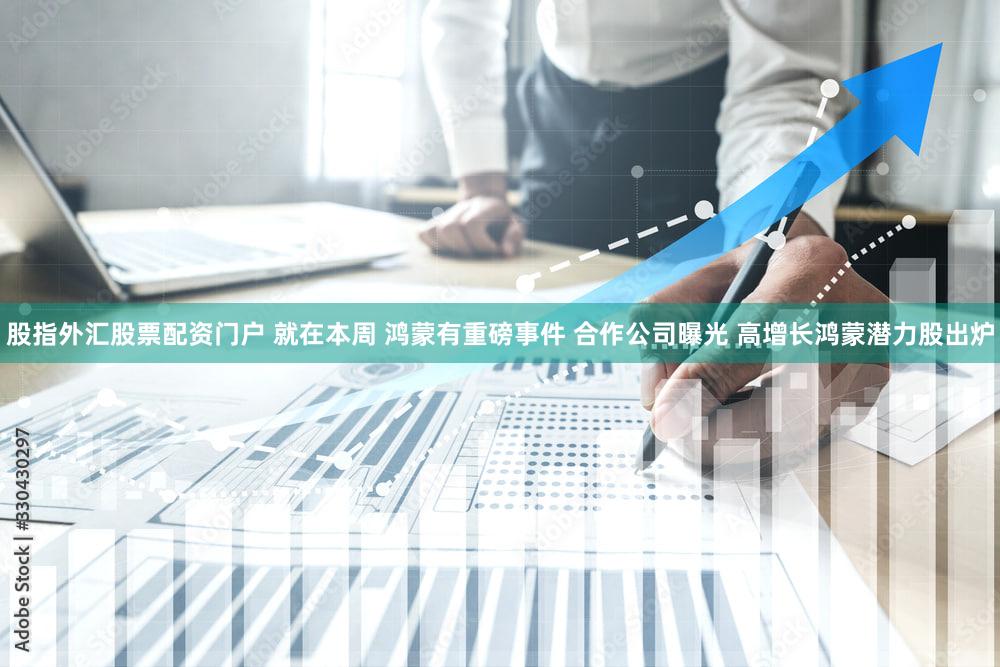 股指外汇股票配资门户 就在本周 鸿蒙有重磅事件 合作公司曝光 高增长鸿蒙潜力股出炉