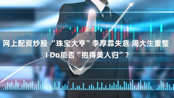 网上配资炒股 “珠宝大亨”李厚霖失意 周大生重整 I Do能否“抱得美人归”？