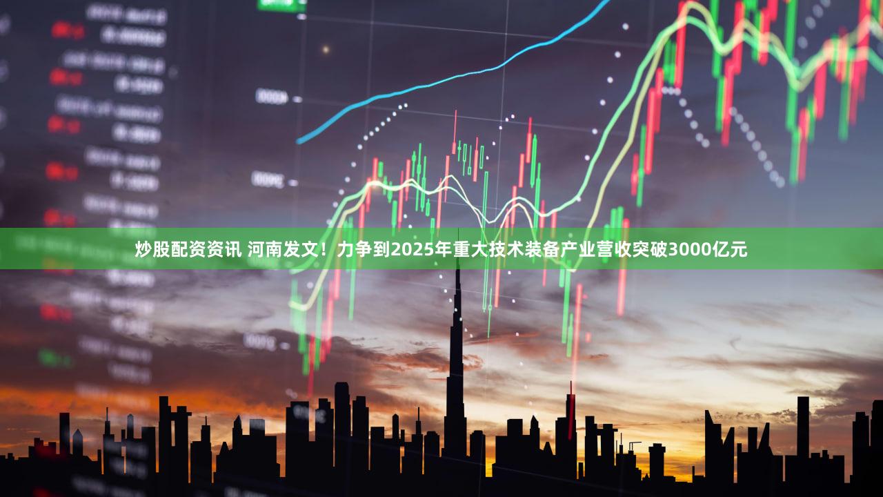 炒股配资资讯 河南发文！力争到2025年重大技术装备产业营收突破3000亿元