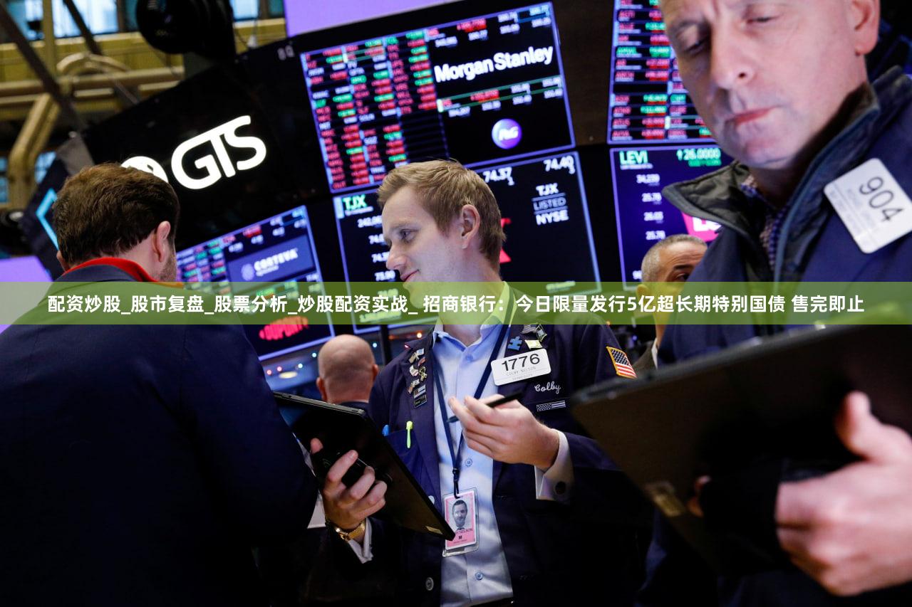 配资炒股_股市复盘_股票分析_炒股配资实战_ 招商银行：今日限量发行5亿超长期特别国债 售完即止