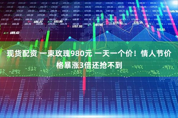 现货配资 一束玫瑰980元 一天一个价！情人节价格暴涨3倍还抢不到