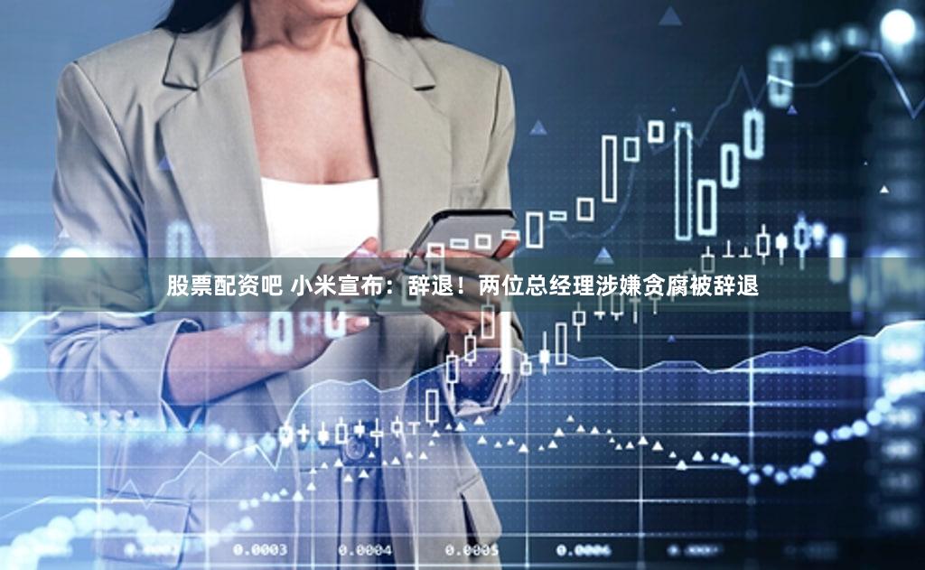 股票配资吧 小米宣布：辞退！两位总经理涉嫌贪腐被辞退