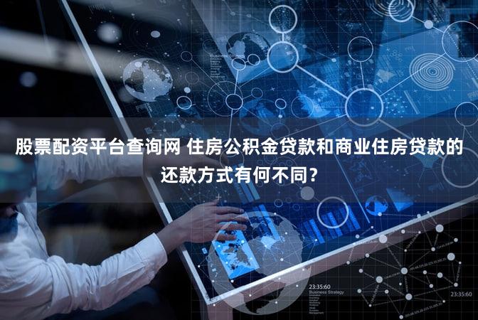 股票配资平台查询网 住房公积金贷款和商业住房贷款的还款方式有何不同？