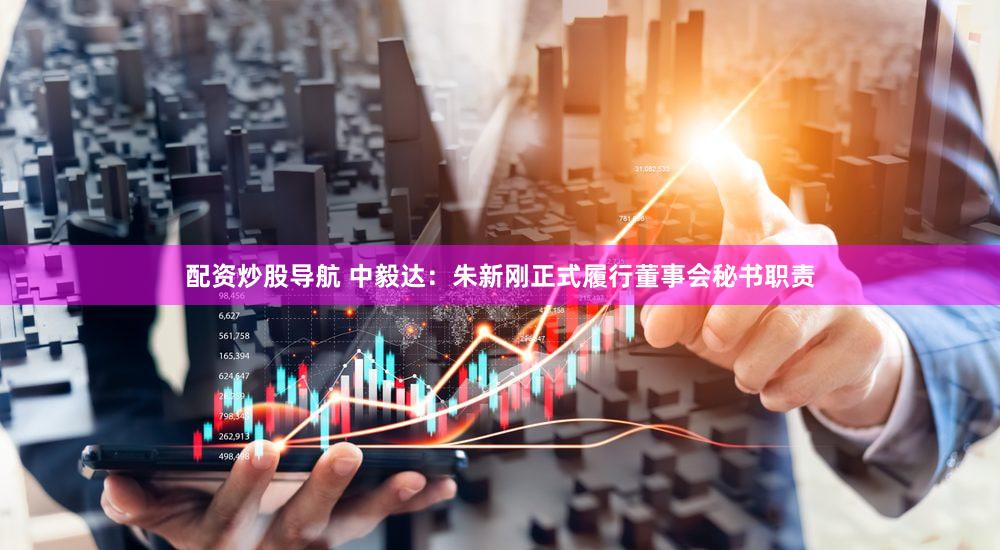 配资炒股导航 中毅达：朱新刚正式履行董事会秘书职责