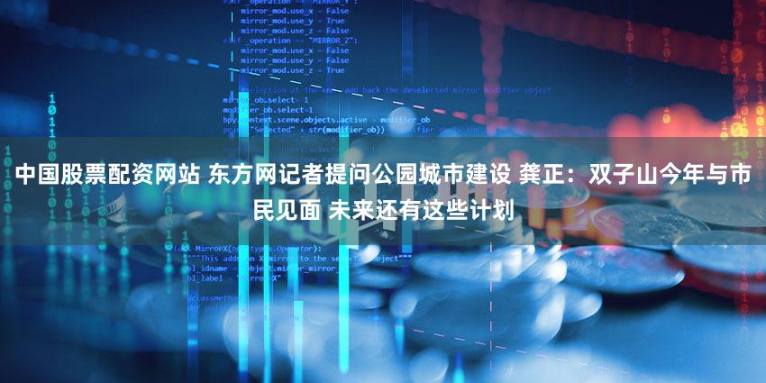 中国股票配资网站 东方网记者提问公园城市建设 龚正：双子山今年与市民见面 未来还有这些计划
