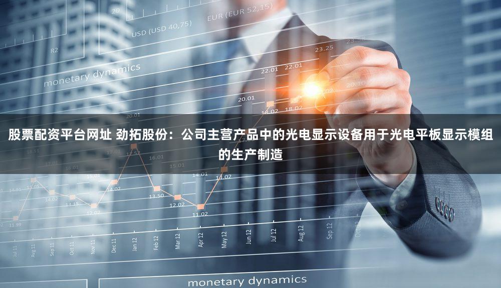 股票配资平台网址 劲拓股份：公司主营产品中的光电显示设备用于光电平板显示模组的生产制造