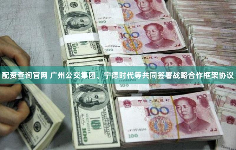 配资查询官网 广州公交集团、宁德时代等共同签署战略合作框架协议
