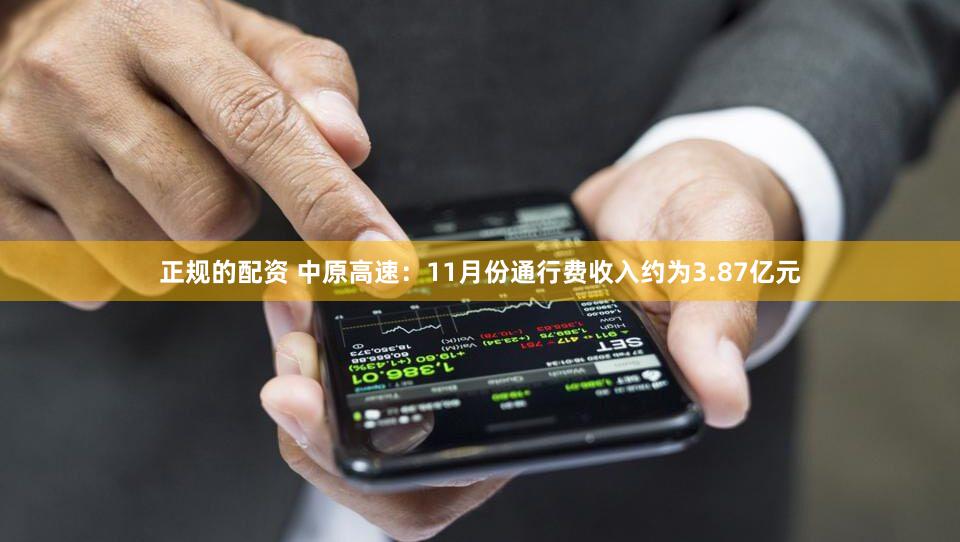 正规的配资 中原高速：11月份通行费收入约为3.87亿元