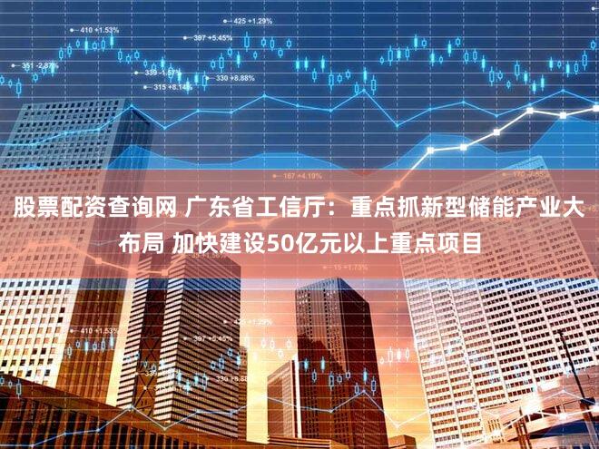 股票配资查询网 广东省工信厅：重点抓新型储能产业大布局 加快建设50亿元以上重点项目