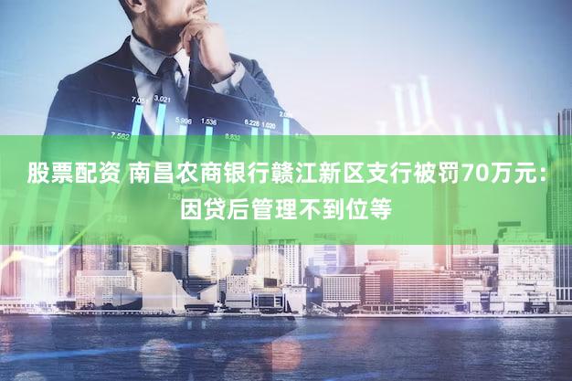 股票配资 南昌农商银行赣江新区支行被罚70万元：因贷后管理不到位等