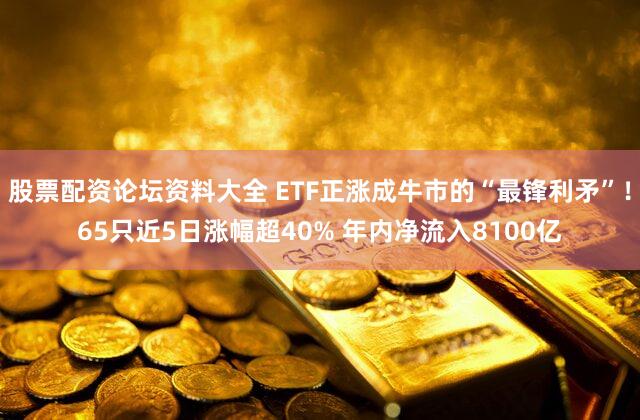 股票配资论坛资料大全 ETF正涨成牛市的“最锋利矛”！65只近5日涨幅超40% 年内净流入8100亿