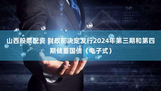 山西股票配资 财政部决定发行2024年第三期和第四期储蓄国债（电子式）