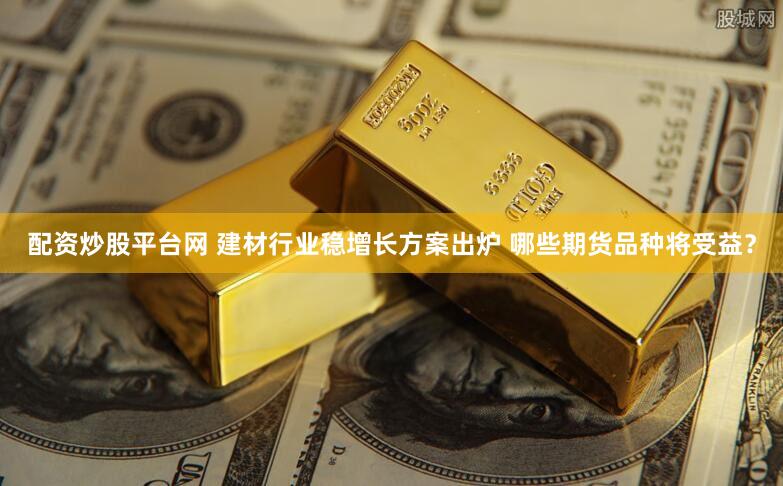 配资炒股平台网 建材行业稳增长方案出炉 哪些期货品种将受益？