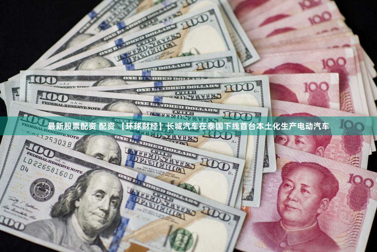 最新股票配资 配资 【环球财经】长城汽车在泰国下线首台本土化生产电动汽车