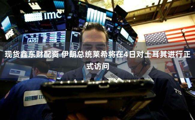 现货鑫东财配资 伊朗总统莱希将在4日对土耳其进行正式访问