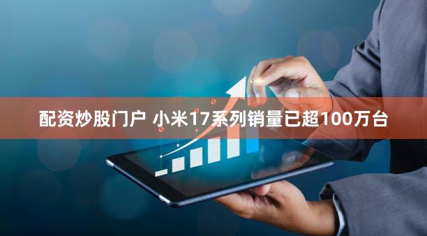 配资炒股门户 小米17系列销量已超100万台