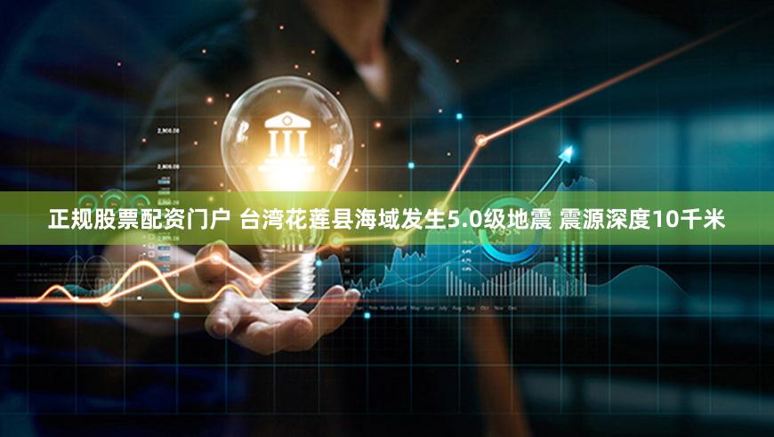 正规股票配资门户 台湾花莲县海域发生5.0级地震 震源深度10千米