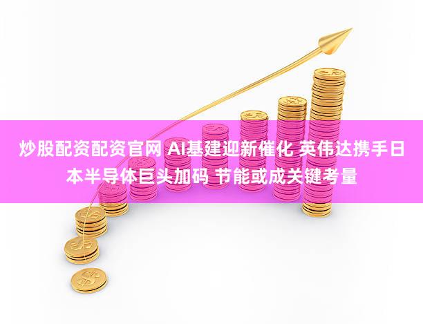 炒股配资配资官网 AI基建迎新催化 英伟达携手日本半导体巨头加码 节能或成关键考量