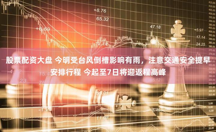 股票配资大盘 今明受台风倒槽影响有雨，注意交通安全提早安排行程 今起至7日将迎返程高峰