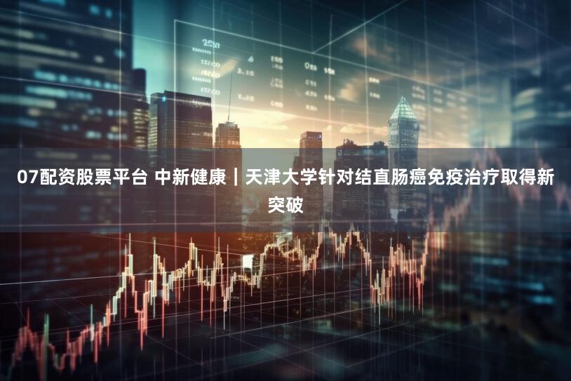 07配资股票平台 中新健康｜天津大学针对结直肠癌免疫治疗取得新突破
