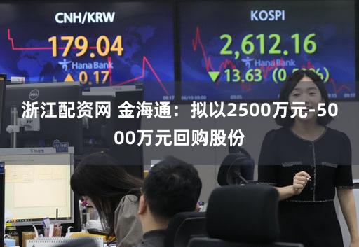 浙江配资网 金海通：拟以2500万元-5000万元回购股份