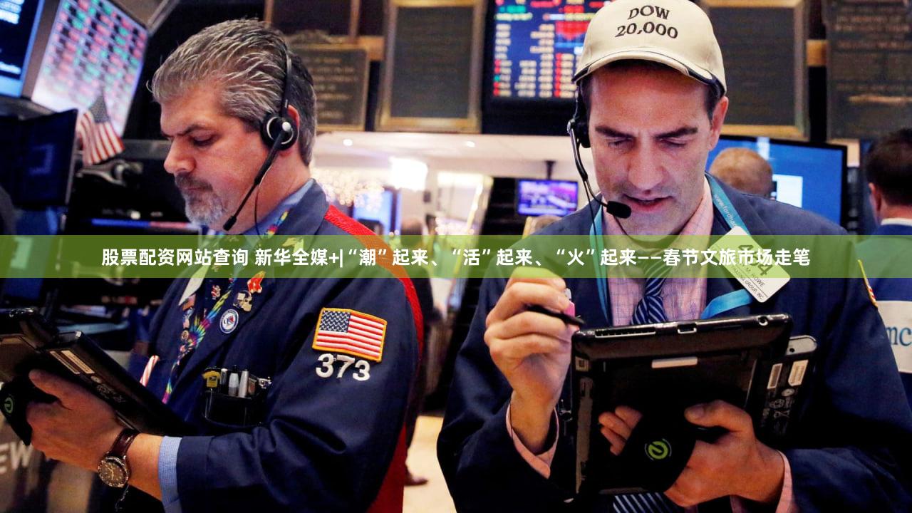 股票配资网站查询 新华全媒+|“潮”起来、“活”起来、“火”起来——春节文旅市场走笔
