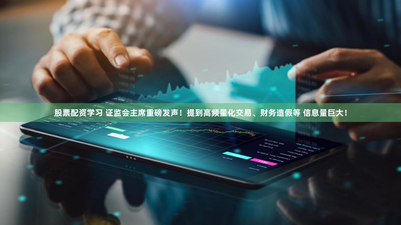 股票配资学习 证监会主席重磅发声！提到高频量化交易、财务造假等 信息量巨大！