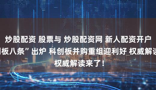 炒股配资 股票与 炒股配资网 新人配资开户 “科创板八条”出炉 科创板并购重组迎利好 权威解读来了！