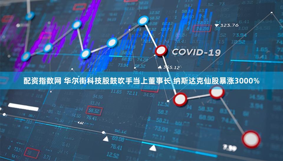 配资指数网 华尔街科技股鼓吹手当上董事长 纳斯达克仙股暴涨3000%