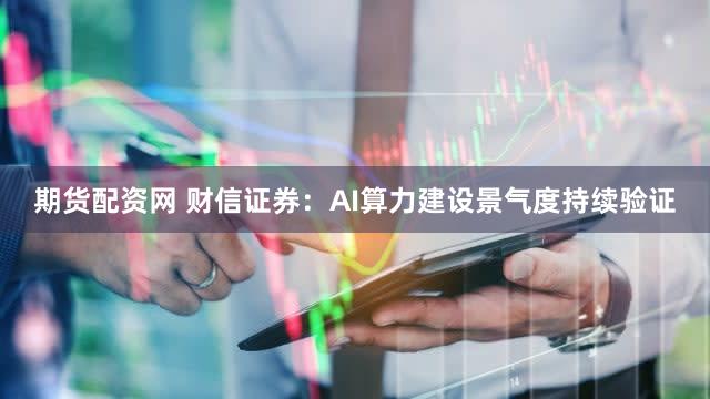 期货配资网 财信证券：AI算力建设景气度持续验证