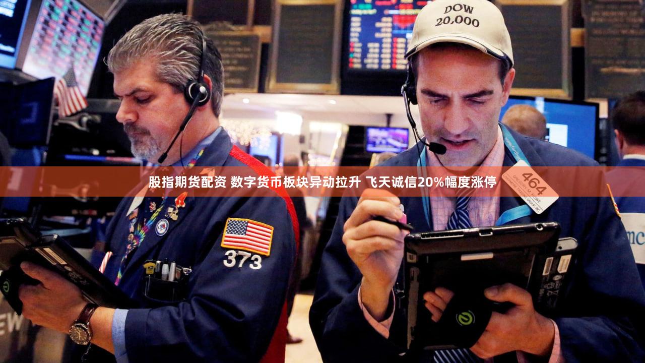 股指期货配资 数字货币板块异动拉升 飞天诚信20%幅度涨停