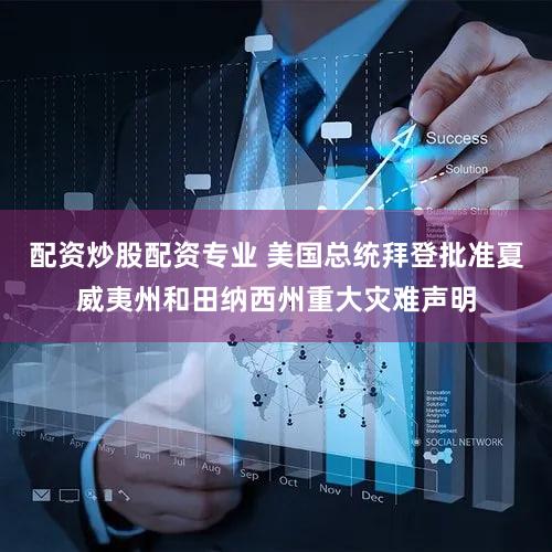 配资炒股配资专业 美国总统拜登批准夏威夷州和田纳西州重大灾难声明