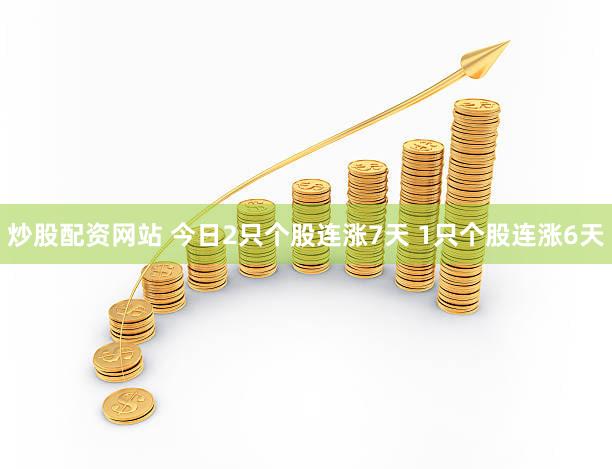 炒股配资网站 今日2只个股连涨7天 1只个股连涨6天
