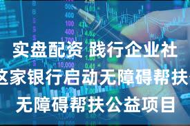 实盘配资 践行企业社会责任 这家银行启动无障碍帮扶公益项目