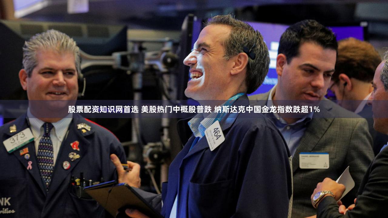 股票配资知识网首选 美股热门中概股普跌 纳斯达克中国金龙指数跌超1%