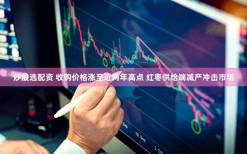 炒股选配资 收购价格涨至近两年高点 红枣供给端减产冲击市场