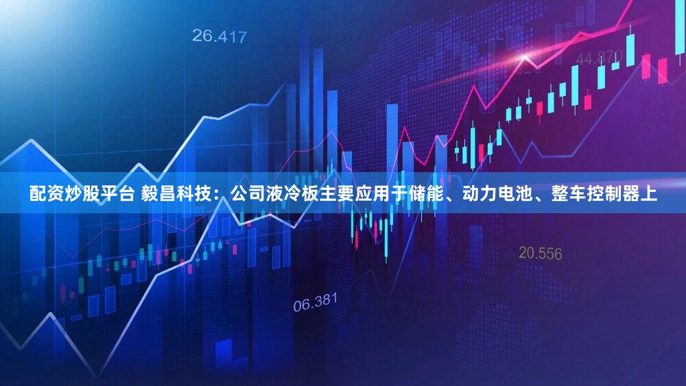 配资炒股平台 毅昌科技：公司液冷板主要应用于储能、动力电池、整车控制器上