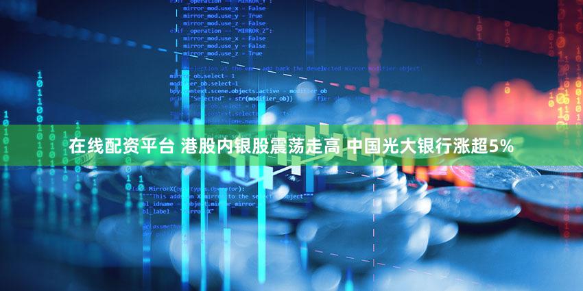 在线配资平台 港股内银股震荡走高 中国光大银行涨超5%
