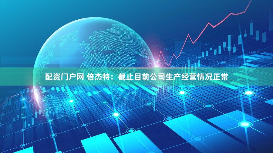 配资门户网 倍杰特：截止目前公司生产经营情况正常