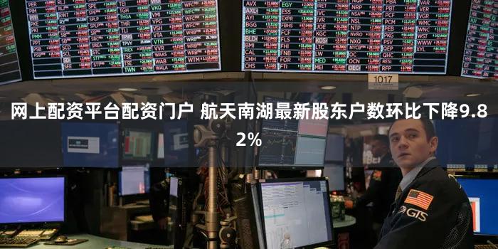 网上配资平台配资门户 航天南湖最新股东户数环比下降9.82%