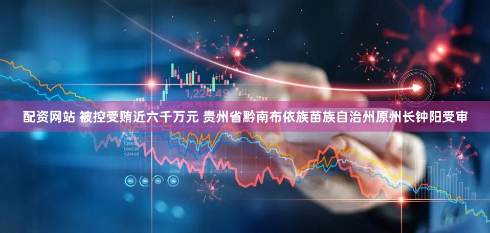 配资网站 被控受贿近六千万元 贵州省黔南布依族苗族自治州原州长钟阳受审