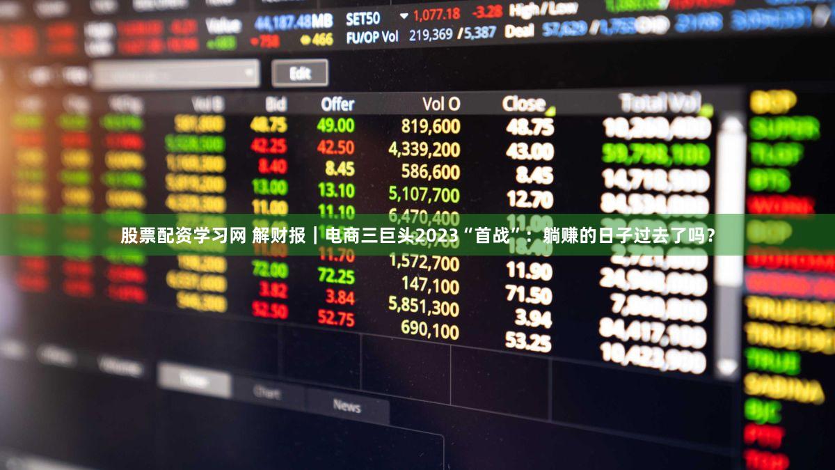 股票配资学习网 解财报｜电商三巨头2023“首战”：躺赚的日子过去了吗？