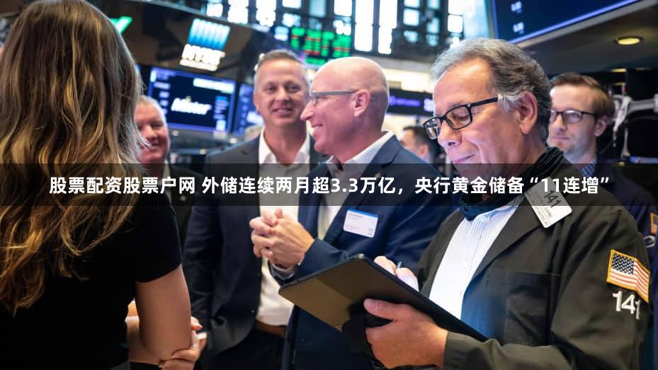 股票配资股票户网 外储连续两月超3.3万亿，央行黄金储备“11连增”
