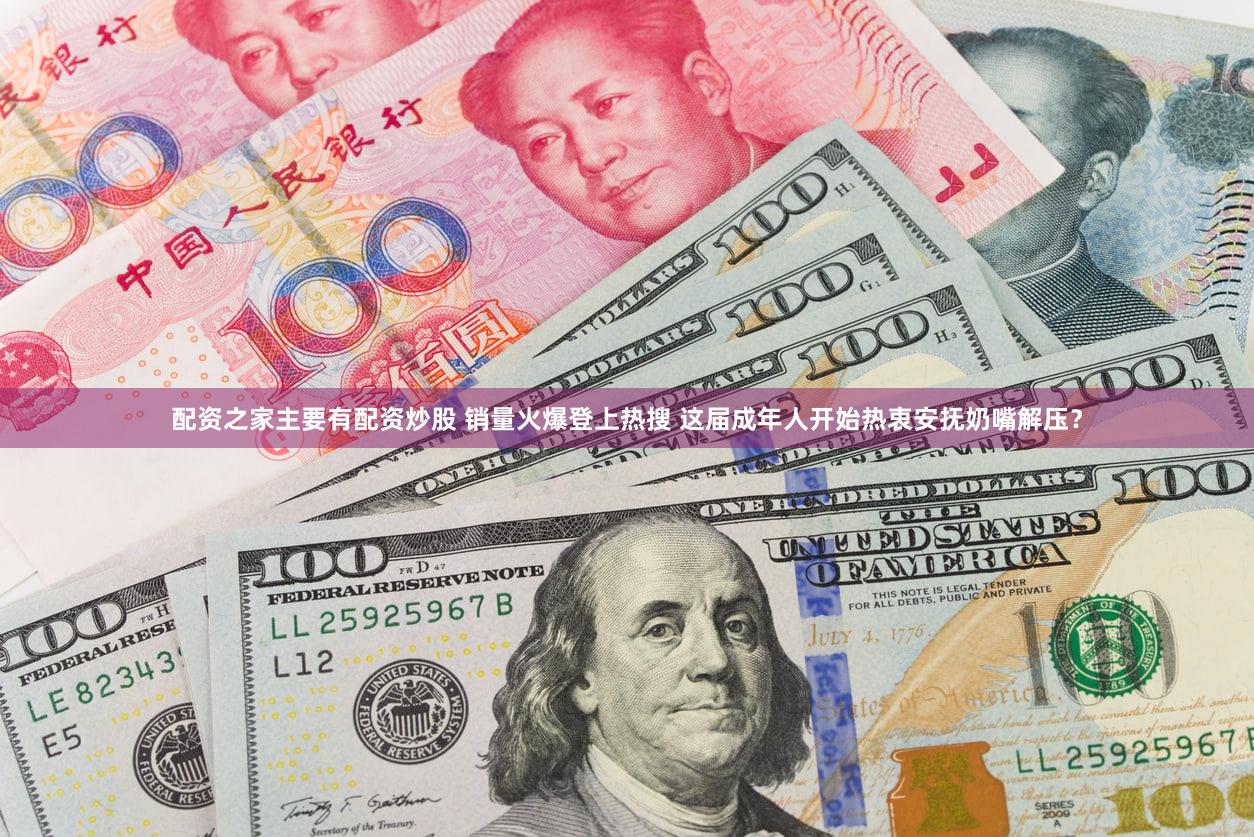 配资之家主要有配资炒股 销量火爆登上热搜 这届成年人开始热衷安抚奶嘴解压？
